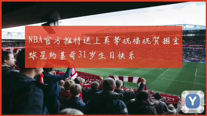 NBA官方推特送上真挚祝福祝贺掘金球星约基奇31岁生日快乐
