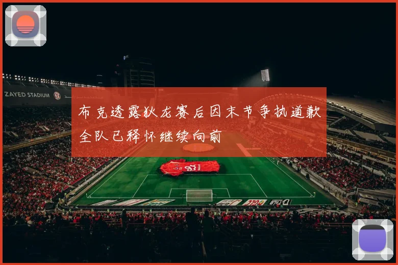 布克透露狄龙赛后因末节争执道歉全队已释怀继续向前