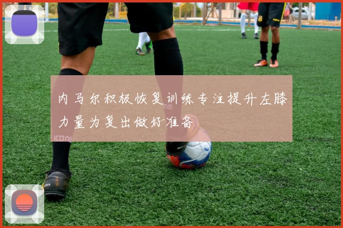 内马尔积极恢复训练专注提升左膝力量为复出做好准备