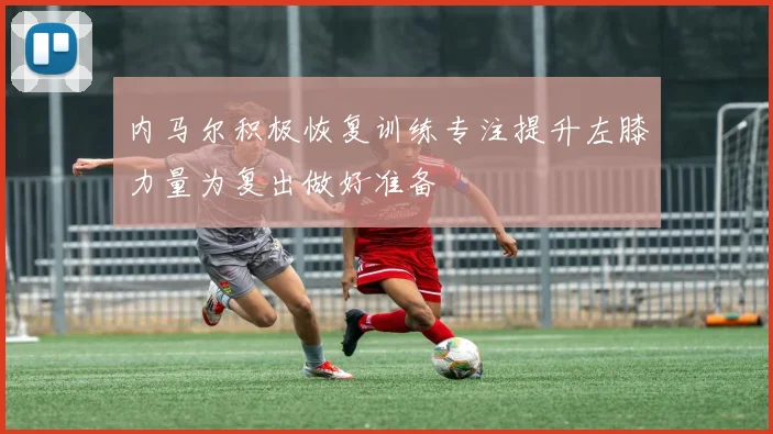 内马尔积极恢复训练专注提升左膝力量为复出做好准备