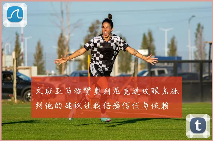 文班亚马称赞奥利尼克进攻眼光独到他的建议让我倍感信任与依赖