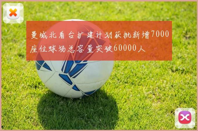 曼城北看台扩建计划获批新增7000座位球场总容量突破60000人