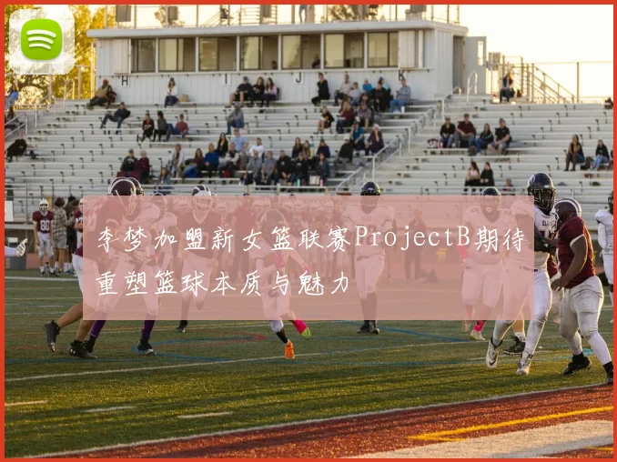 李梦加盟新女篮联赛ProjectB期待重塑篮球本质与魅力