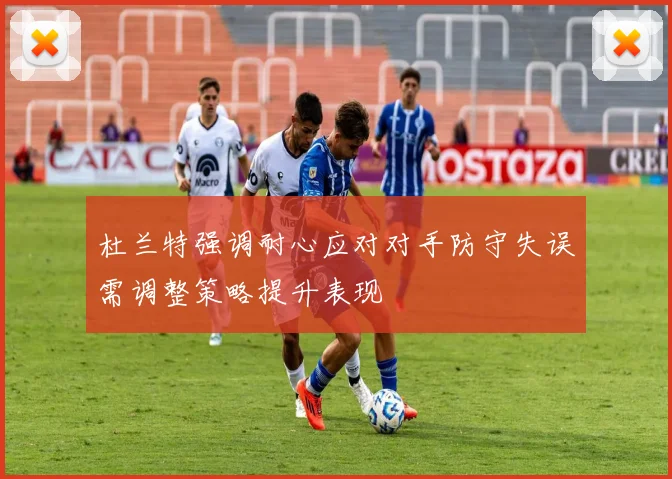 杜兰特强调耐心应对对手防守失误需调整策略提升表现