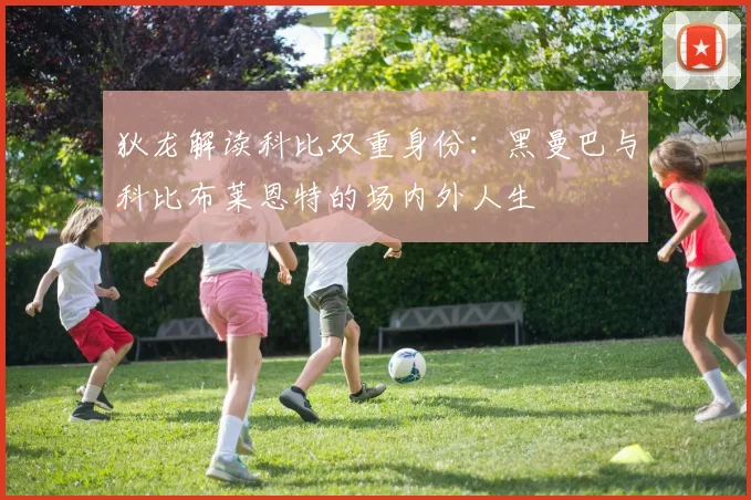 狄龙解读科比双重身份：黑曼巴与科比布莱恩特的场内外人生