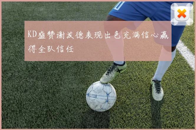 KD盛赞谢泼德表现出色充满信心赢得全队信任