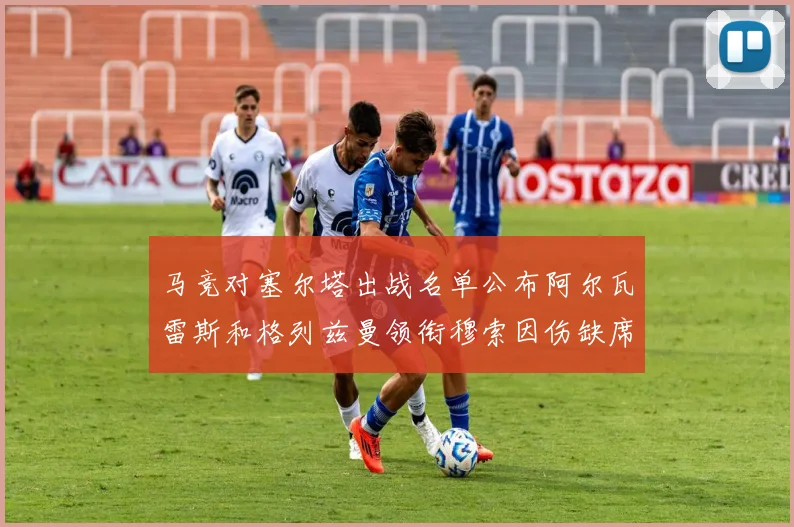 马竞对塞尔塔出战名单公布阿尔瓦雷斯和格列兹曼领衔穆索因伤缺席