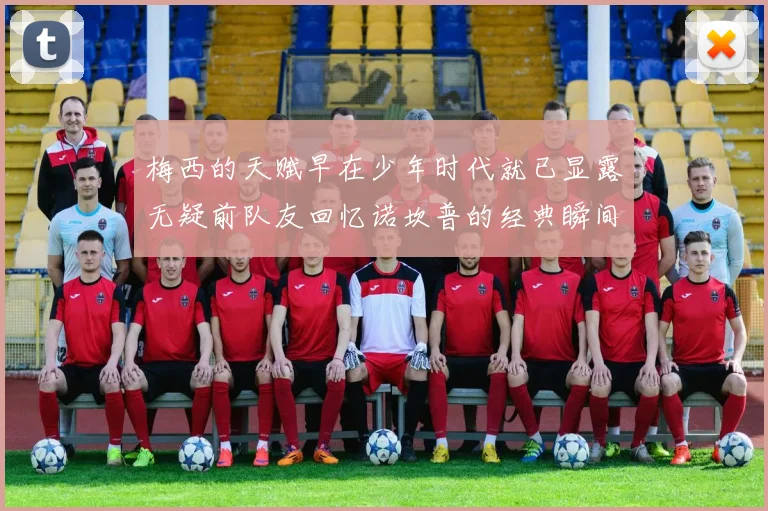 梅西的天赋早在少年时代就已显露无疑前队友回忆诺坎普的经典瞬间