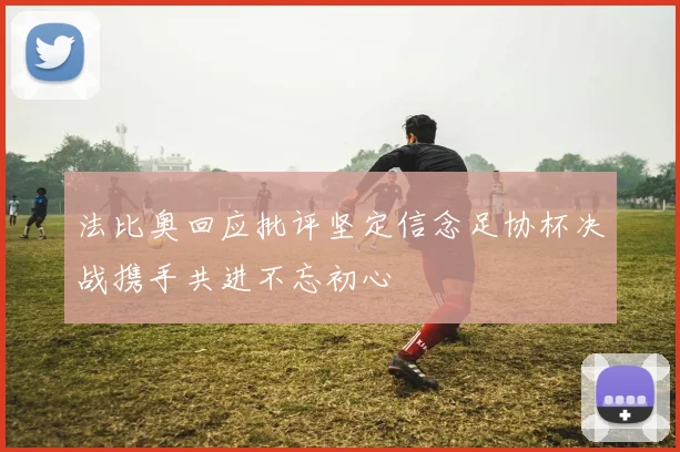 法比奥回应批评坚定信念足协杯决战携手共进不忘初心