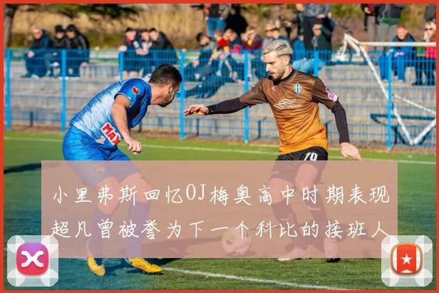 小里弗斯回忆OJ梅奥高中时期表现超凡曾被誉为下一个科比的接班人