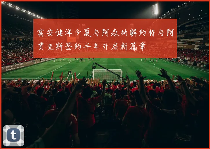 富安健洋今夏与阿森纳解约将与阿贾克斯签约半年开启新篇章