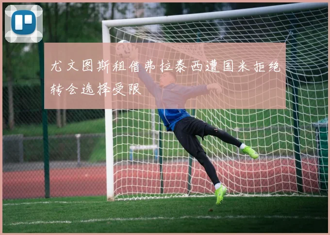 尤文图斯租借弗拉泰西遭国米拒绝转会选择受限