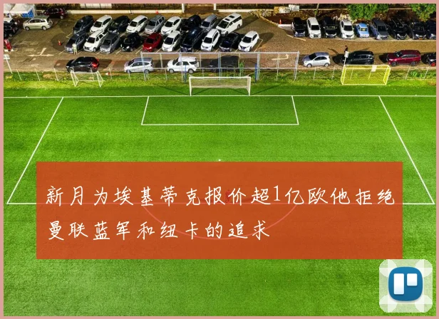 新月为埃基蒂克报价超1亿欧他拒绝曼联蓝军和纽卡的追求